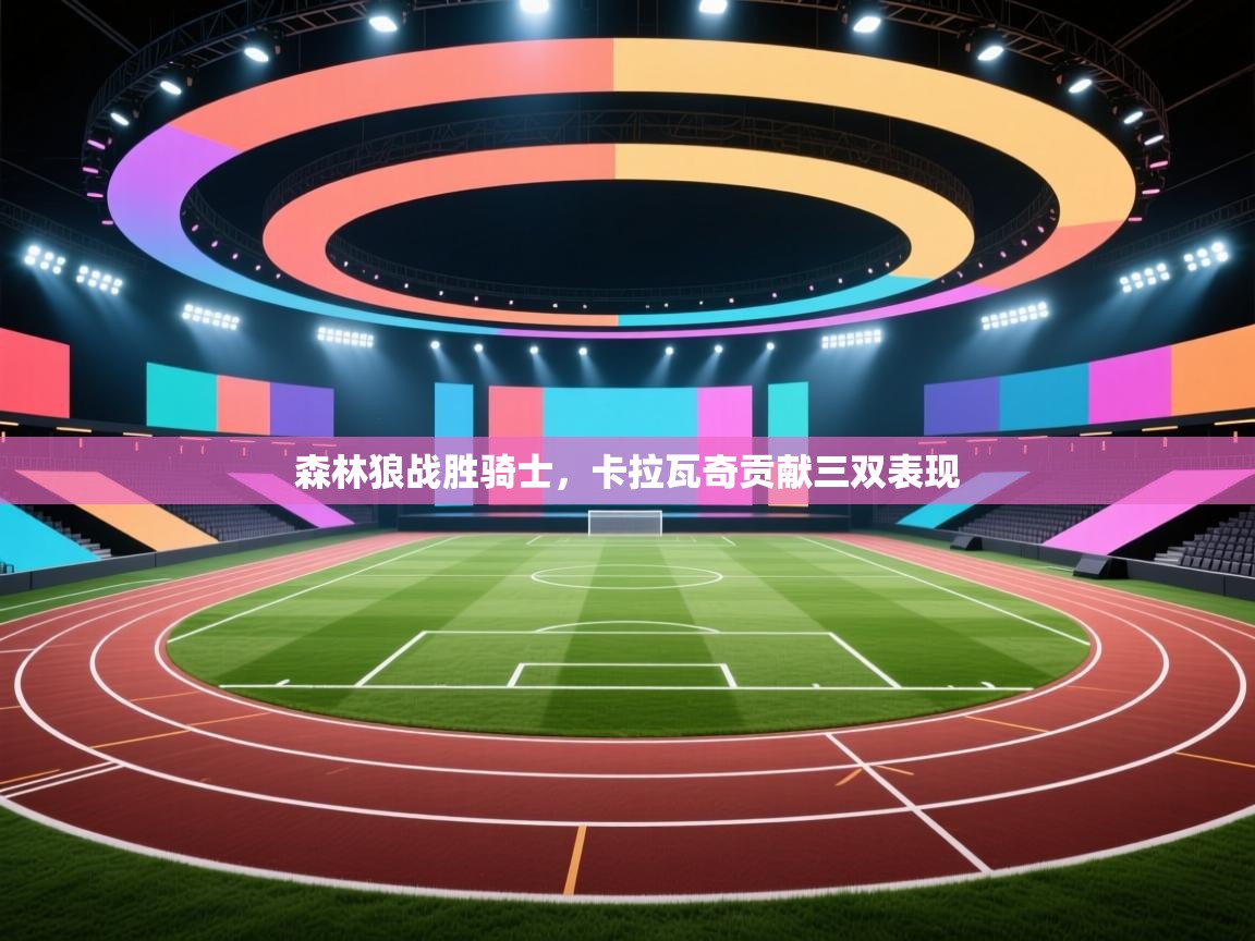 森林狼战胜骑士,卡拉瓦奇贡献三双表现 第1张