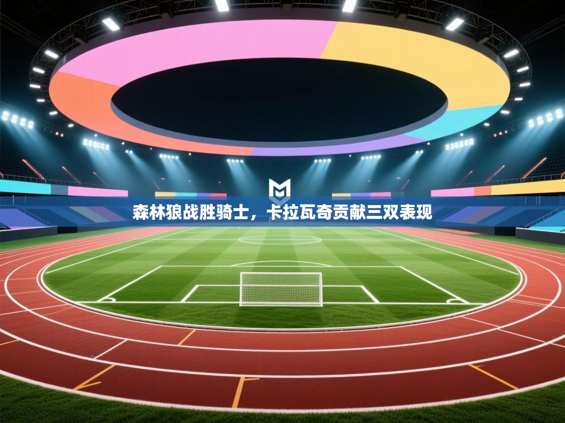 森林狼战胜骑士,卡拉瓦奇贡献三双表现 第2张