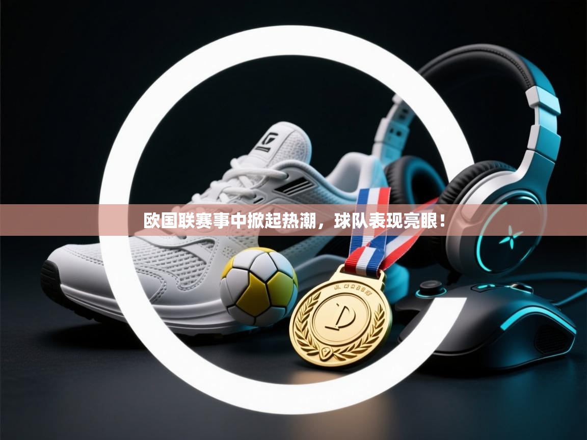 欧国联赛事中掀起热潮，球队表现亮眼！  第2张