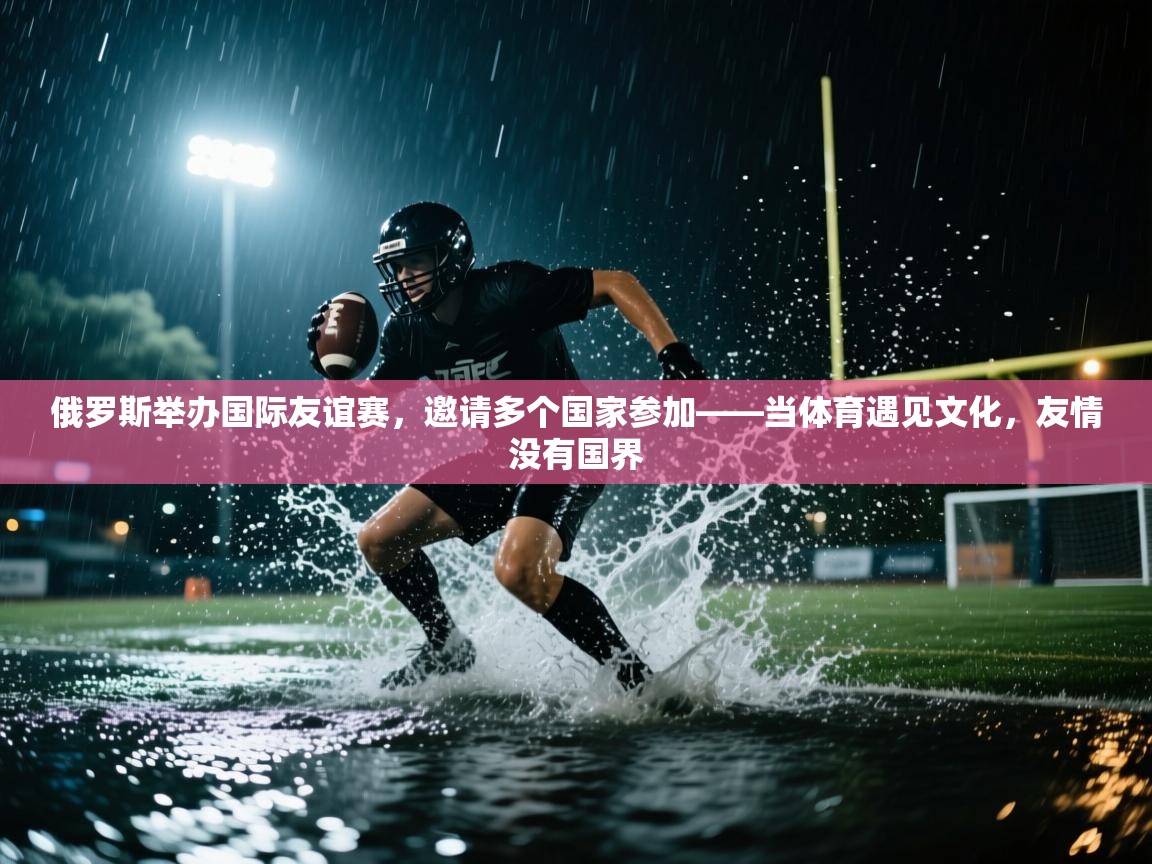 俄罗斯举办国际友谊赛,邀请多个国家参加——当体育遇见文化,友情没有国界 第2张