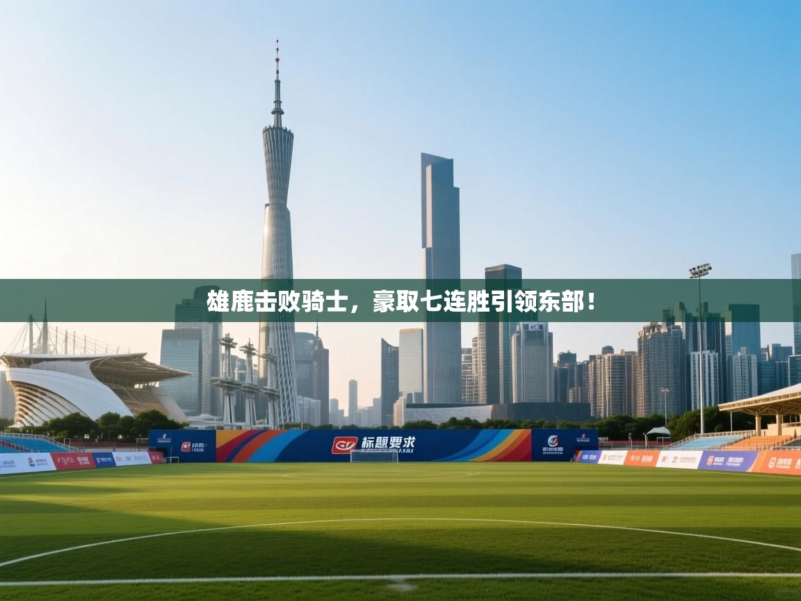 雄鹿击败骑士,豪取七连胜引领东部! 第1张