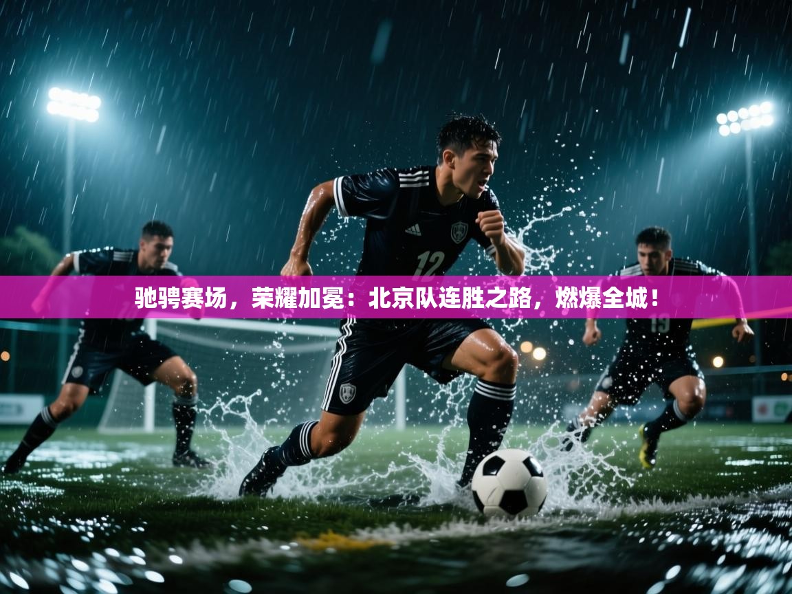 驰骋赛场,荣耀加冕:北京队连胜之路,燃爆全城! 第2张