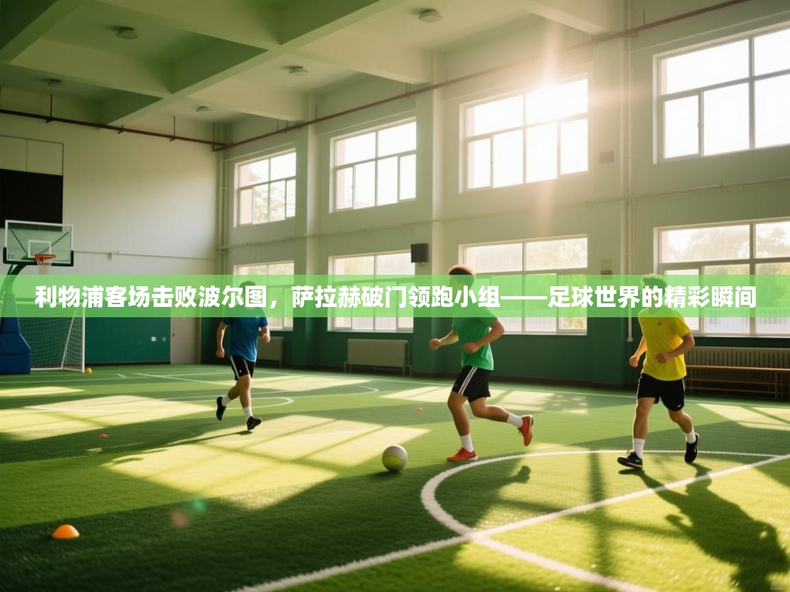 利物浦客场击败波尔图，萨拉赫破门领跑小组——足球世界的精彩瞬间  第1张