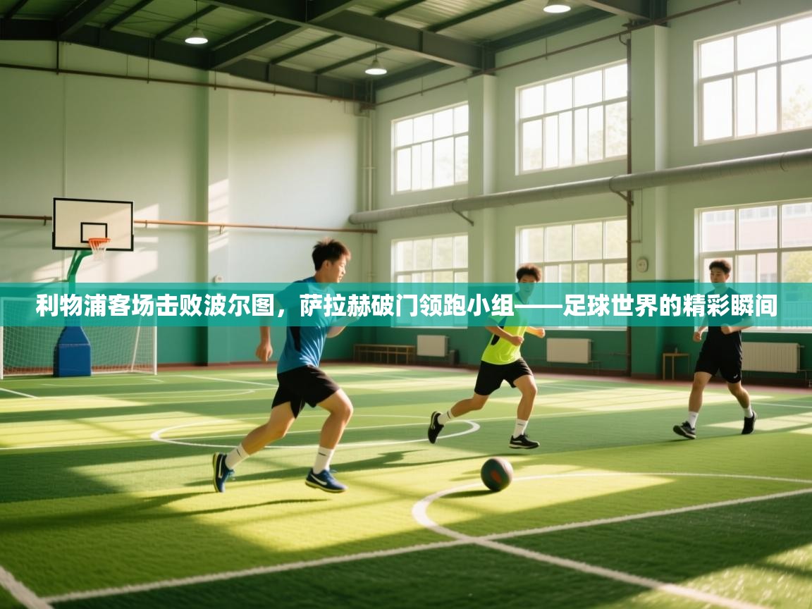 利物浦客场击败波尔图，萨拉赫破门领跑小组——足球世界的精彩瞬间  第2张