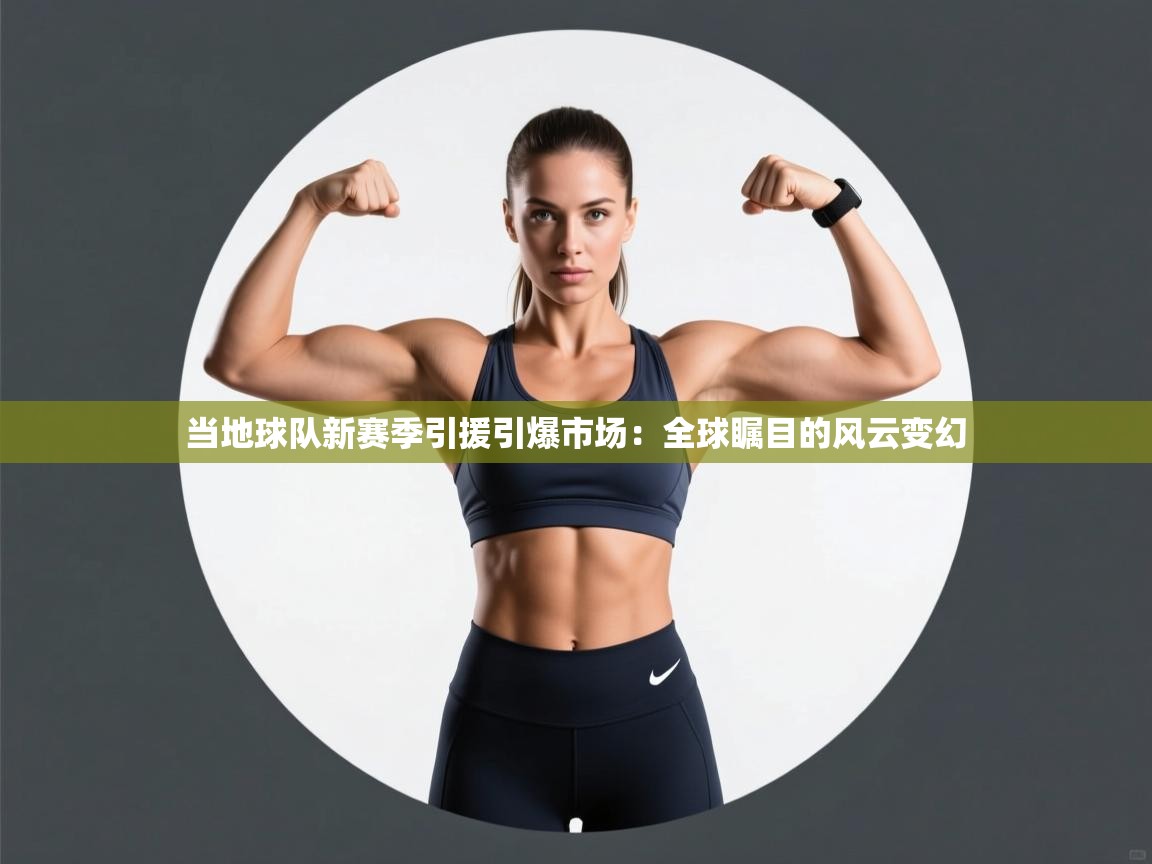 当地球队新赛季引援引爆市场：全球瞩目的风云变幻  第1张