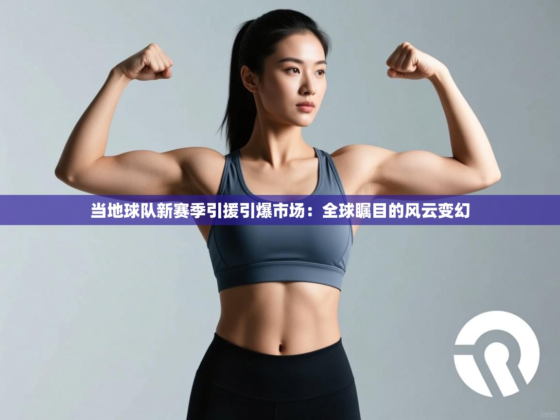 当地球队新赛季引援引爆市场：全球瞩目的风云变幻  第2张