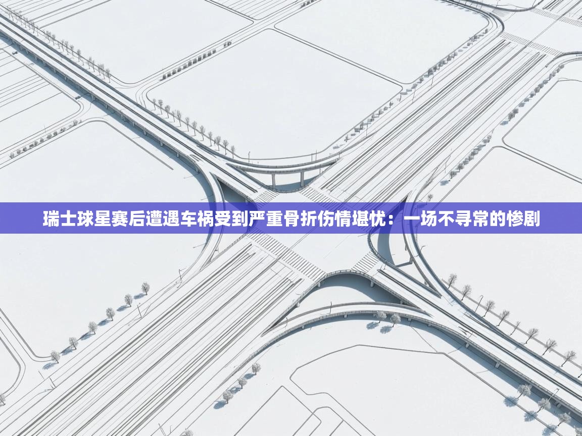 瑞士球星赛后遭遇车祸受到严重骨折伤情堪忧:一场不寻常的惨剧 第1张