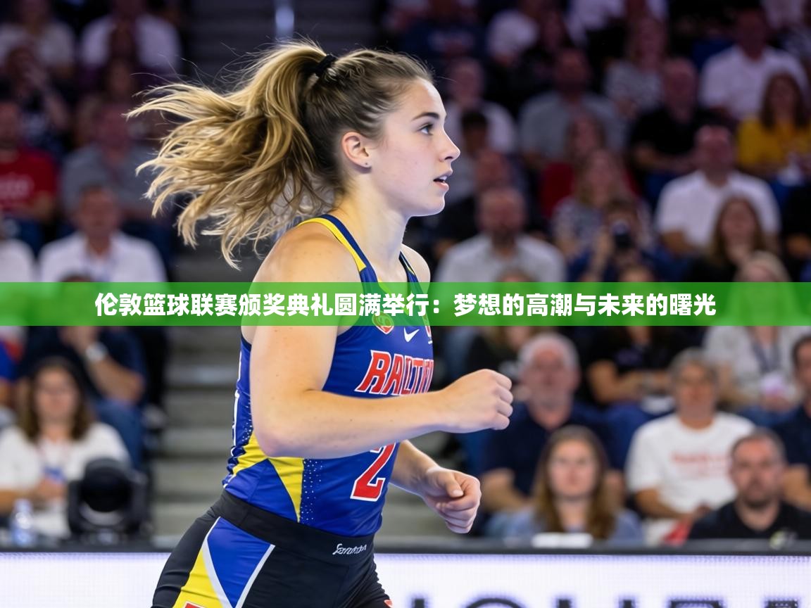 伦敦篮球联赛颁奖典礼圆满举行：梦想的高潮与未来的曙光  第2张