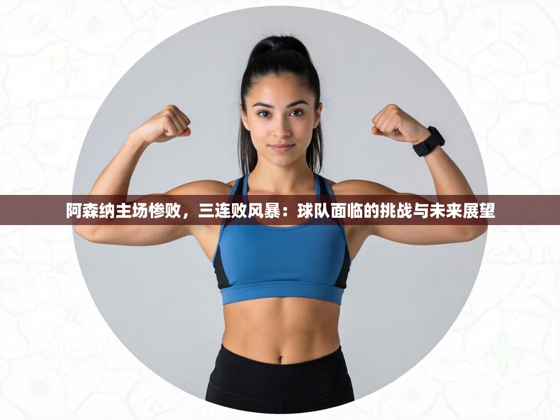 阿森纳主场惨败，三连败风暴：球队面临的挑战与未来展望  第1张