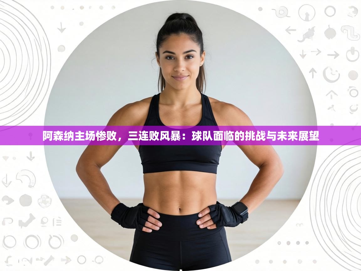 阿森纳主场惨败，三连败风暴：球队面临的挑战与未来展望  第2张