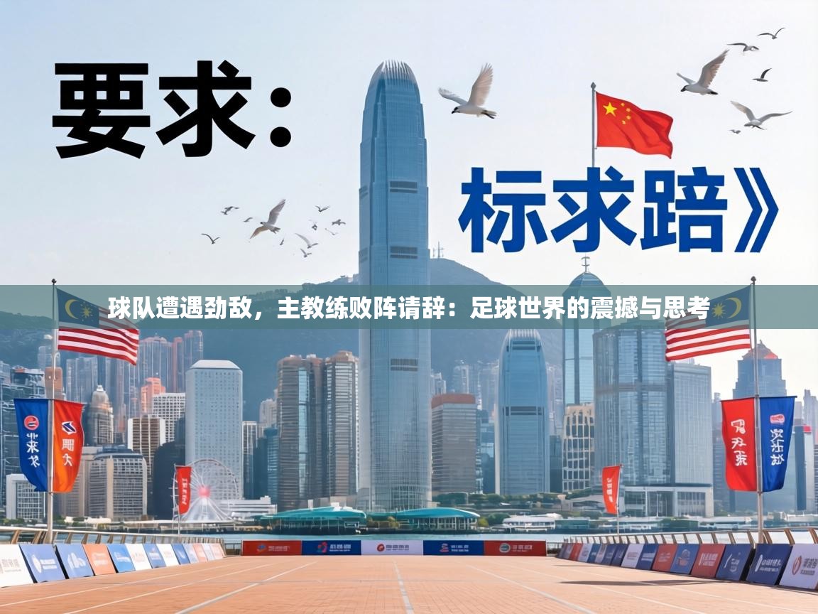 球队遭遇劲敌，主教练败阵请辞：足球世界的震撼与思考  第1张
