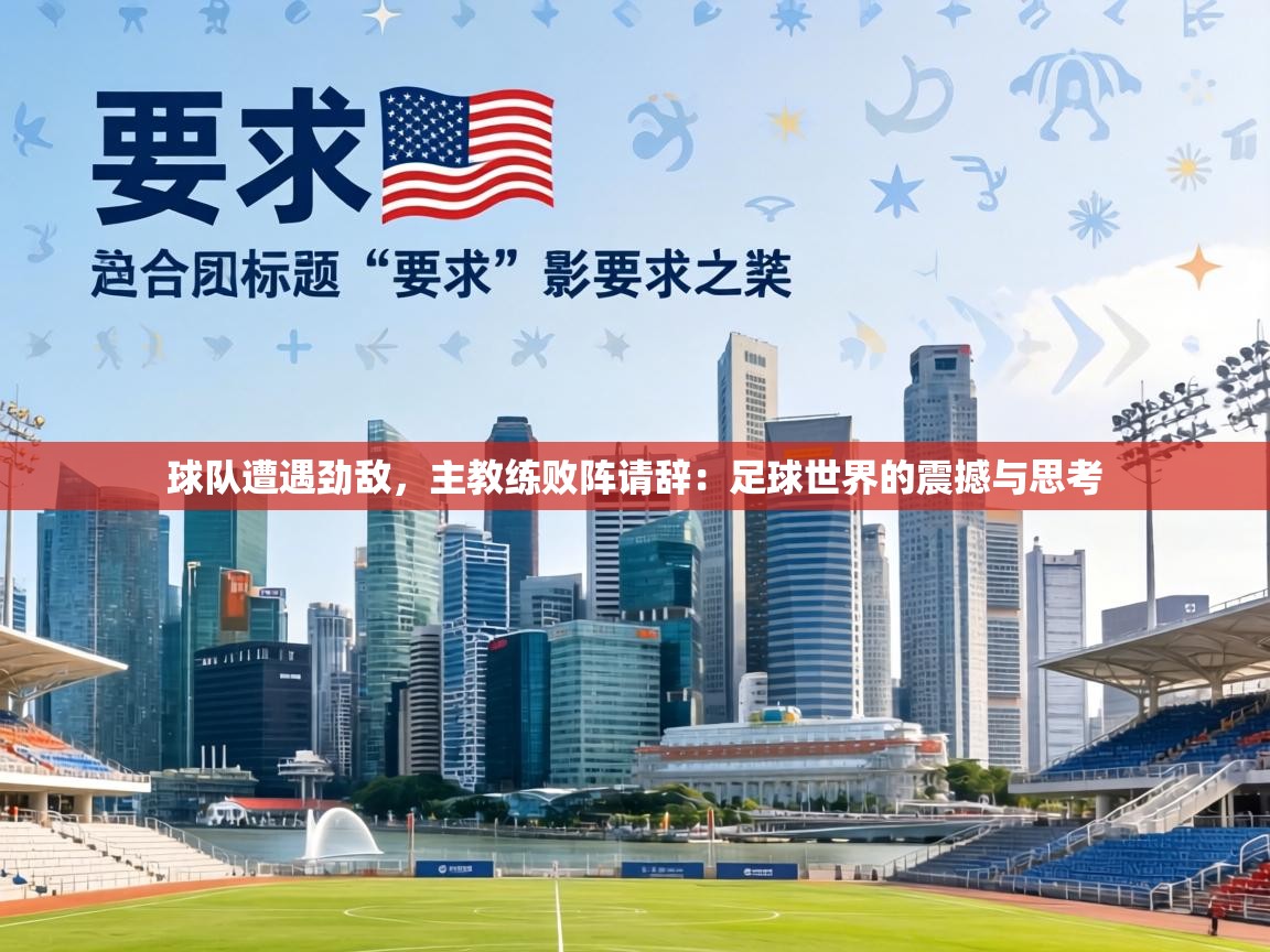 球队遭遇劲敌，主教练败阵请辞：足球世界的震撼与思考  第2张