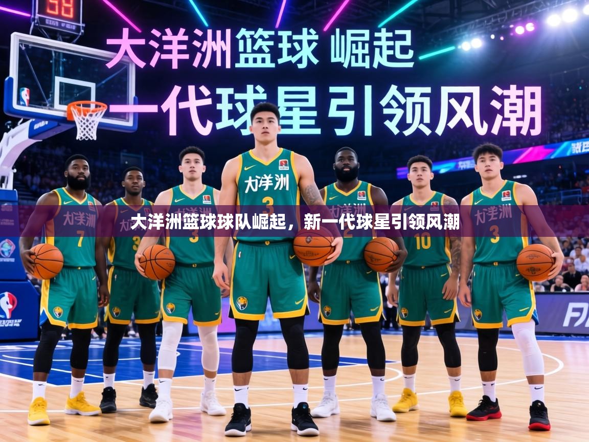 大洋洲篮球球队崛起,新一代球星引领风潮 第2张