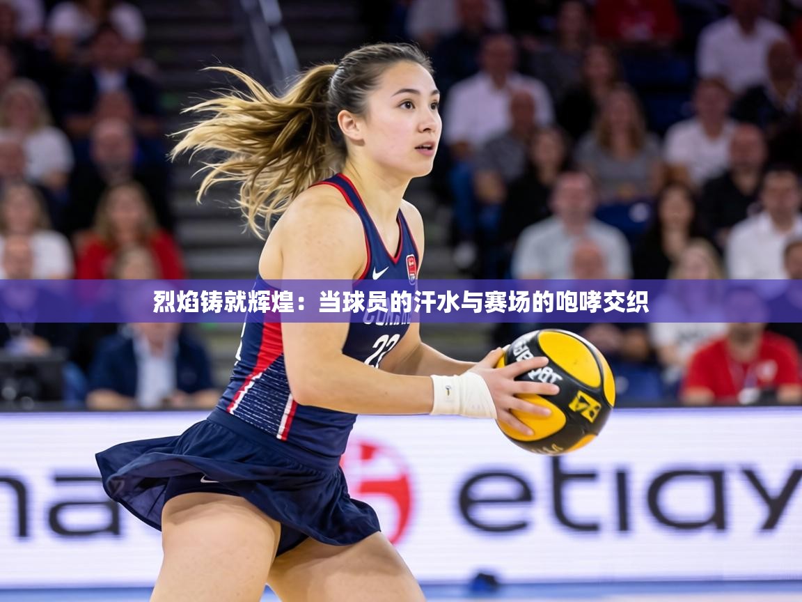 烈焰铸就辉煌:当球员的汗水与赛场的咆哮交织 第1张